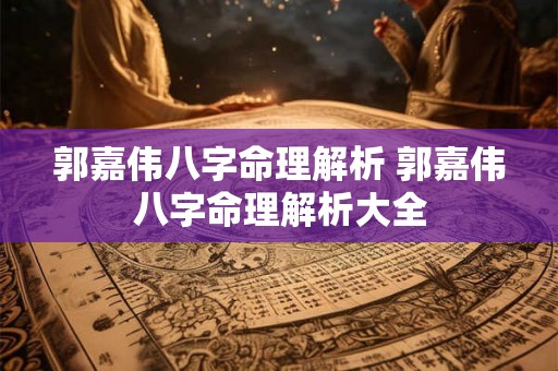 郭嘉伟八字命理解析 郭嘉伟八字命理解析大全