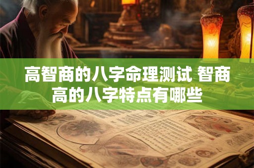 高智商的八字命理测试 智商高的八字特点有哪些 高智商的八字命理测试 智商高的八字特点有哪些