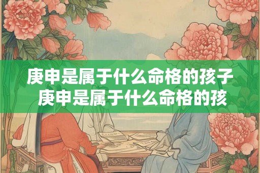 庚申是属于什么命格的孩子 庚申是属于什么命格的孩子呢 庚申是属于什么命格的孩子 庚申是属于什么命格的孩子呢