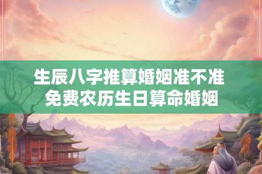 生辰八字推算婚姻准不准 免费农历生日算命婚姻 生辰八字推算婚姻准不准 免费农历生日算命婚姻