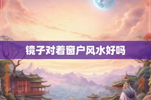 镜子对着窗户风水好吗 镜子对着窗户风水好吗