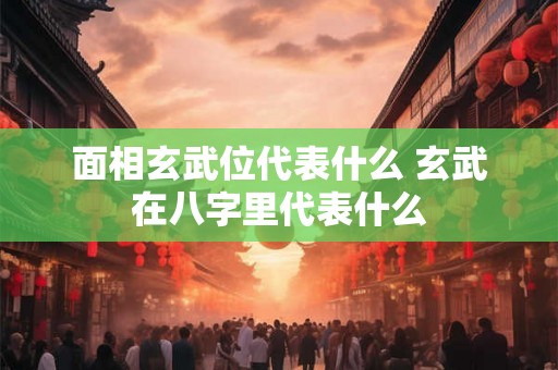 面相玄武位代表什么 玄武在八字里代表什么 面相玄武位代表什么 玄武在八字里代表什么
