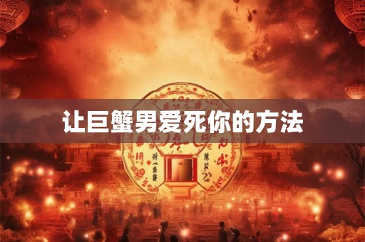 让巨蟹男爱死你的方法 让巨蟹男爱死你的方法