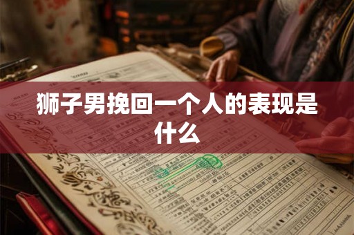 狮子男挽回一个人的表现是什么 狮子男挽回一个人的表现是什么