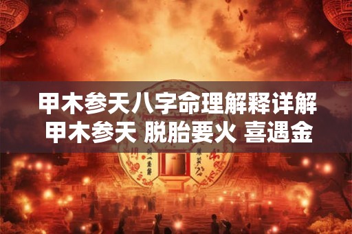 甲木参天八字命理解释详解 甲木参天 脱胎要火 喜遇金克 方能成器 甲木参天八字命理解释详解 甲木参天 脱胎要火 喜遇金克 方能成器