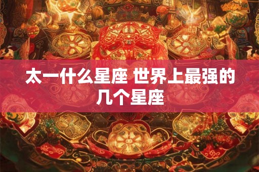 太一什么星座 世界上最强的几个星座 太一什么星座 世界上最强的几个星座