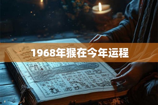 1968年猴在今年运程 1968年猴在今年运程