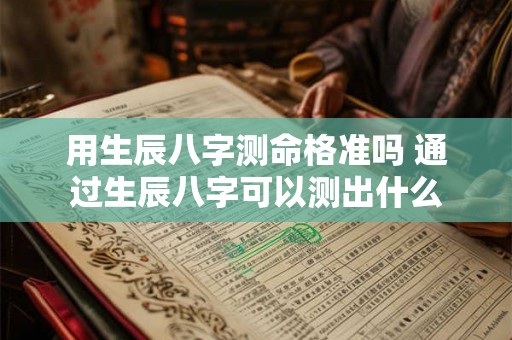 用生辰八字测命格准吗 通过生辰八字可以测出什么 用生辰八字测命格准吗 通过生辰八字可以测出什么