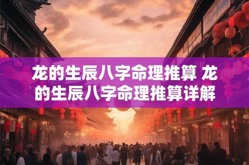 龙的生辰八字命理推算 龙的生辰八字命理推算详解 龙的生辰八字命理推算 龙的生辰八字命理推算详解