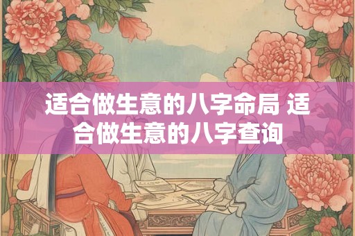 适合做生意的八字命局 适合做生意的八字查询 适合做生意的八字命局 适合做生意的八字查询
