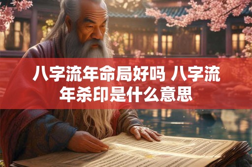 八字流年命局好吗 八字流年杀印是什么意思 八字流年命局好吗 八字流年杀印是什么意思