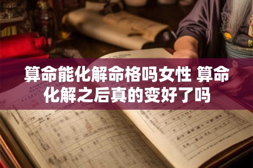 算命能化解命格吗女性 算命化解之后真的变好了吗 算命能化解命格吗女性 算命化解之后真的变好了吗