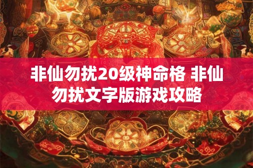 非仙勿扰20级神命格 非仙勿扰文字版游戏攻略 非仙勿扰20级神命格 非仙勿扰文字版游戏攻略