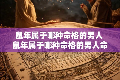 鼠年属于哪种命格的男人 鼠年属于哪种命格的男人命运 鼠年属于哪种命格的男人 鼠年属于哪种命格的男人命运