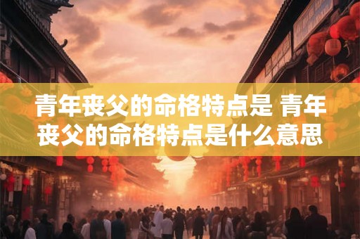青年丧父的命格特点是 青年丧父的命格特点是什么意思 青年丧父的命格特点是 青年丧父的命格特点是什么意思