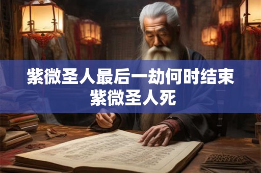 紫微圣人最后一劫何时结束 紫微圣人死 紫微圣人最后一劫何时结束 紫微圣人死
