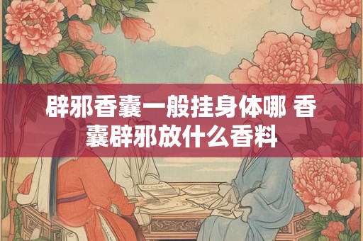 辟邪香囊一般挂身体哪 香囊辟邪放什么香料 辟邪香囊一般挂身体哪 香囊辟邪放什么香料