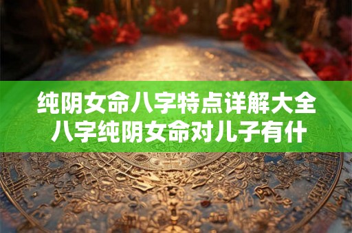 纯阴女命八字特点详解大全 八字纯阴女命对儿子有什么不好