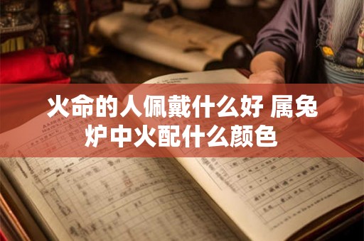 火命的人佩戴什么好 属兔炉中火配什么颜色 火命的人佩戴什么好 属兔炉中火配什么颜色