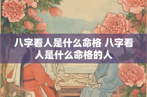 八字看人是什么命格 八字看人是什么命格的人 八字看人是什么命格 八字看人是什么命格的人