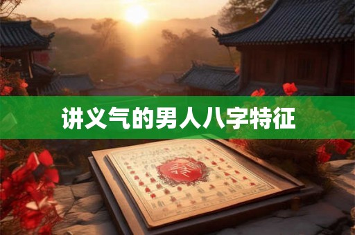 讲义气的男人八字特征 讲义气的男人八字特征