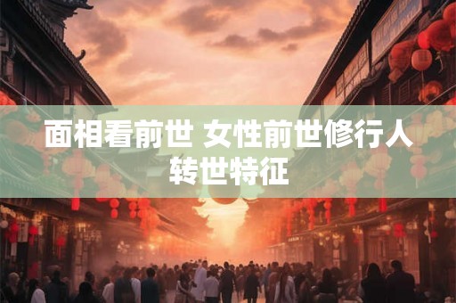 面相看前世 女性前世修行人转世特征 面相看前世 女性前世修行人转世特征