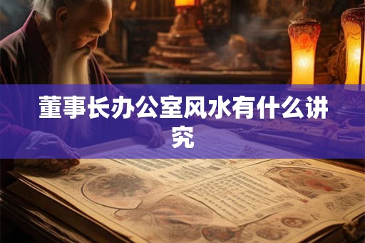 董事长办公室风水有什么讲究 董事长办公室风水有什么讲究