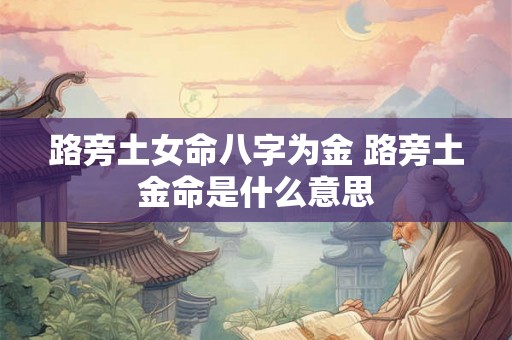 路旁土女命八字为金 路旁土金命是什么意思 路旁土女命八字为金 路旁土金命是什么意思