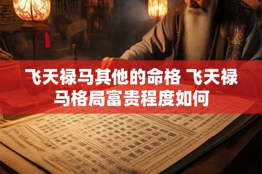 飞天禄马其他的命格 飞天禄马格局富贵程度如何 飞天禄马其他的命格 飞天禄马格局富贵程度如何