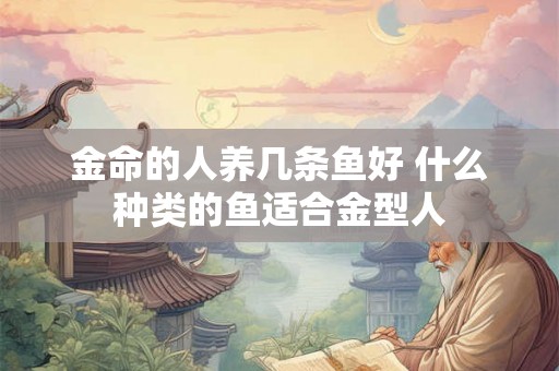 金命的人养几条鱼好 什么种类的鱼适合金型人