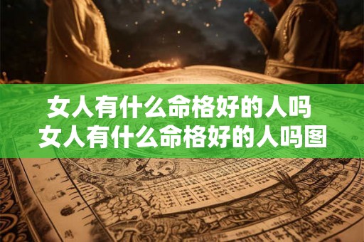 女人有什么命格好的人吗 女人有什么命格好的人吗图片 女人有什么命格好的人吗 女人有什么命格好的人吗图片
