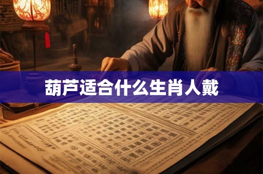 葫芦适合什么生肖人戴 葫芦适合什么生肖人戴