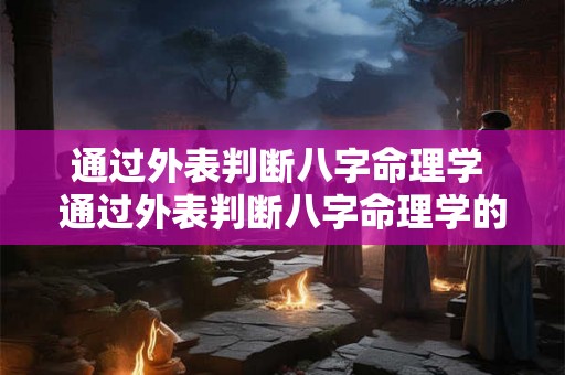 通过外表判断八字命理学 通过外表判断八字命理学的方法 通过外表判断八字命理学 通过外表判断八字命理学的方法