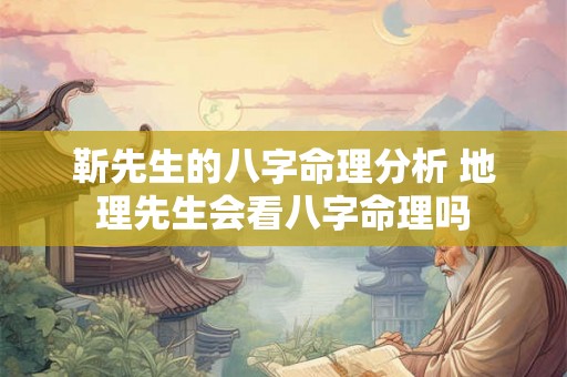 靳先生的八字命理分析 地理先生会看八字命理吗 靳先生的八字命理分析 地理先生会看八字命理吗