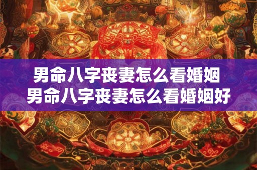 男命八字丧妻怎么看婚姻 男命八字丧妻怎么看婚姻好不好 男命八字丧妻怎么看婚姻 男命八字丧妻怎么看婚姻好不好