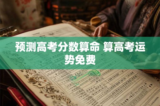 预测高考分数算命 算高考运势免费
