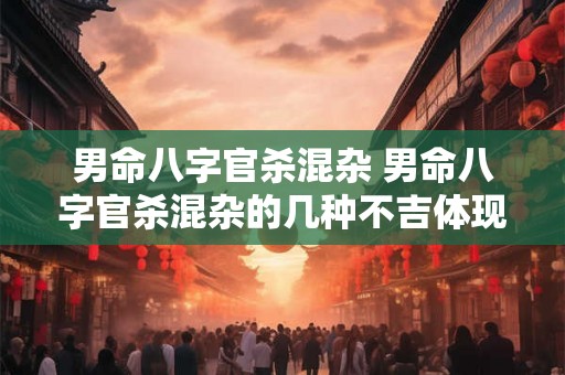 男命八字官杀混杂 男命八字官杀混杂的几种不吉体现 男命八字官杀混杂 男命八字官杀混杂的几种不吉体现