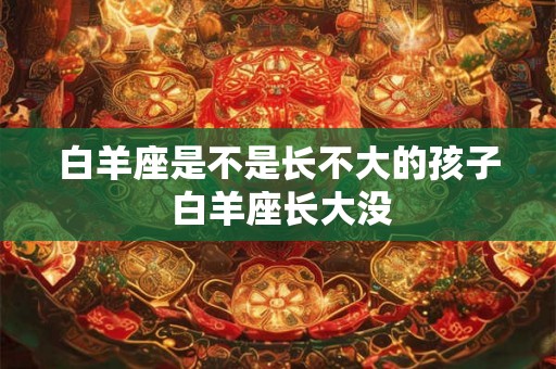 白羊座是不是长不大的孩子 白羊座长大没