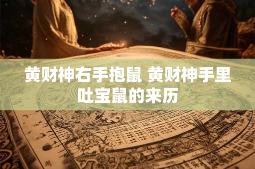 黄财神右手抱鼠 黄财神手里吐宝鼠的来历 黄财神右手抱鼠 黄财神手里吐宝鼠的来历