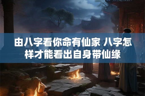 由八字看你命有仙家 八字怎样才能看出自身带仙缘