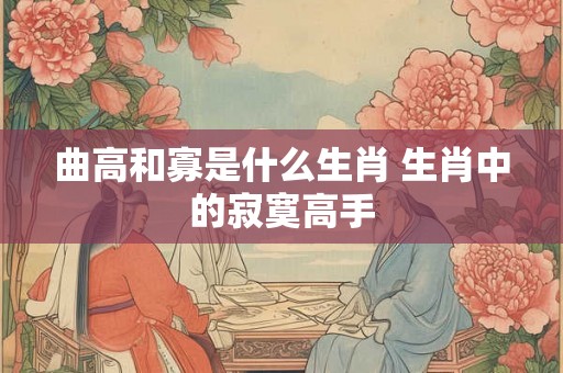 曲高和寡是什么生肖 生肖中的寂寞高手 曲高和寡是什么生肖 生肖中的寂寞高手