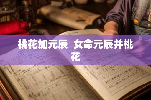 桃花加元辰 女命元辰并桃花 桃花加元辰 女命元辰并桃花