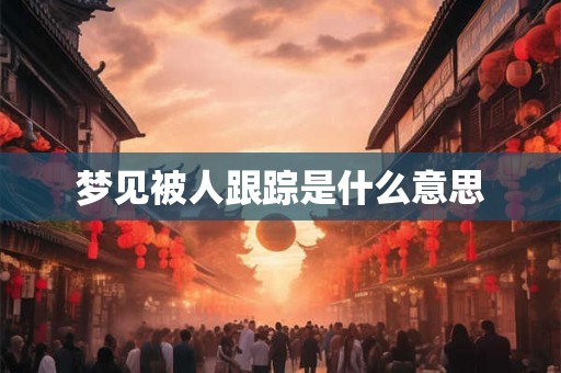 梦见被人跟踪是什么意思 梦见被人跟踪是什么意思