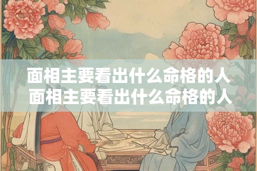 面相主要看出什么命格的人 面相主要看出什么命格的人呢 面相主要看出什么命格的人 面相主要看出什么命格的人呢