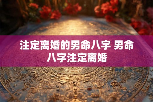 注定离婚的男命八字 男命八字注定离婚 注定离婚的男命八字 男命八字注定离婚