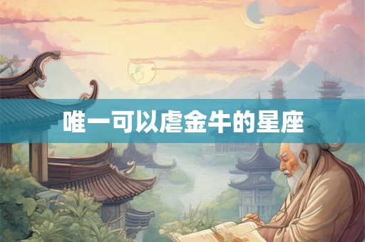 唯一可以虐金牛的星座 唯一可以虐金牛的星座