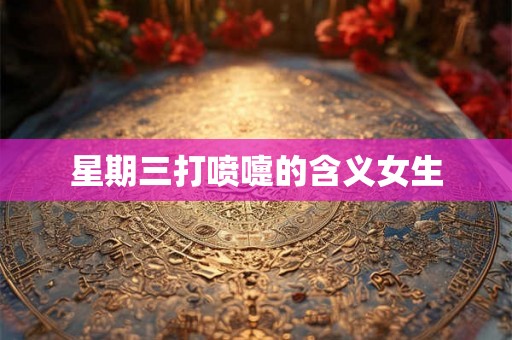 星期三打喷嚏的含义女生 星期三打喷嚏的含义女生
