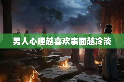 男人心理越喜欢表面越冷淡 男人心理越喜欢表面越冷淡