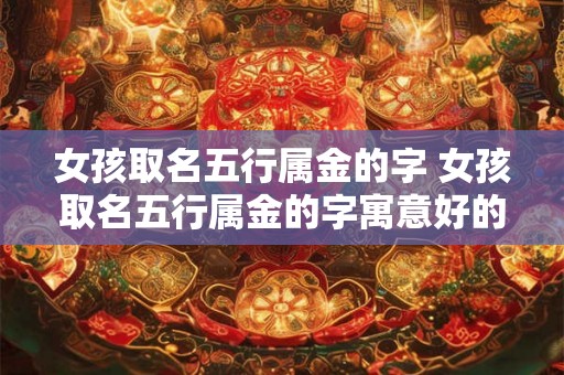 女孩取名五行属金的字 女孩取名五行属金的字寓意好的