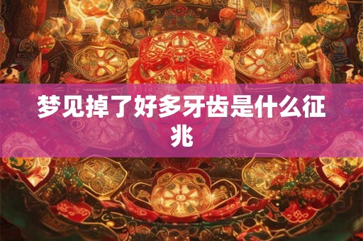 梦见掉了好多牙齿是什么征兆 梦见掉了好多牙齿是什么征兆